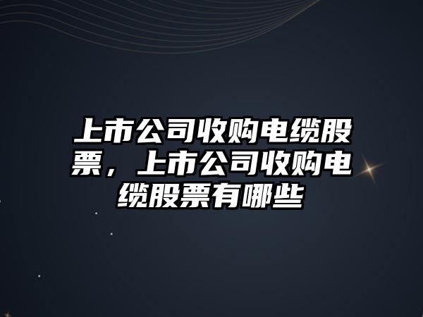 上市公司收購電纜股票，上市公司收購電纜股票有哪些