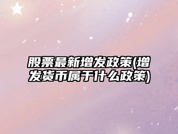 股票最新增發(fā)政策(增發(fā)貨幣屬于什么政策)