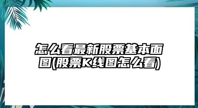 怎么看最新股票基本面圖(股票K線(xiàn)圖怎么看)