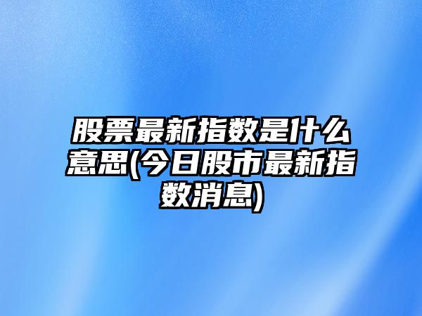 股票最新指數是什么意思(今日股市最新指數消息)