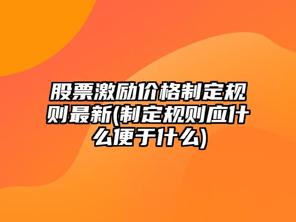 股票激勵價(jià)格制定規則最新(制定規則應什么便于什么)