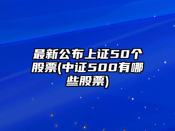 最新公布上證50個(gè)股票(中證500有哪些股票)