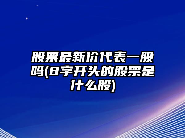 股票最新價(jià)代表一股嗎(8字開(kāi)頭的股票是什么股)