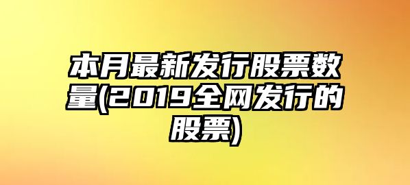 本月最新發(fā)行股票數量(2019全網(wǎng)發(fā)行的股票)