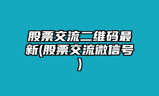 股票交流二維碼最新(股票交流微信號)