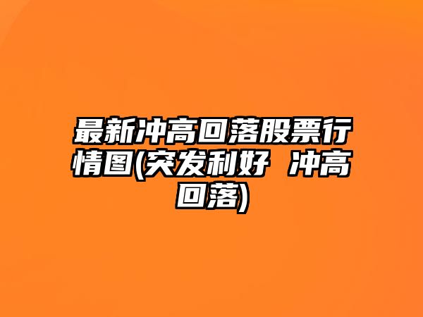 最新沖高回落股票行情圖(突發(fā)利好 沖高回落)