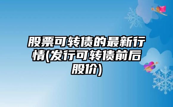 股票可轉債的最新行情(發(fā)行可轉債前后股價(jià))