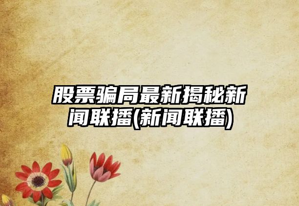 股票騙局最新揭秘新聞聯(lián)播(新聞聯(lián)播)