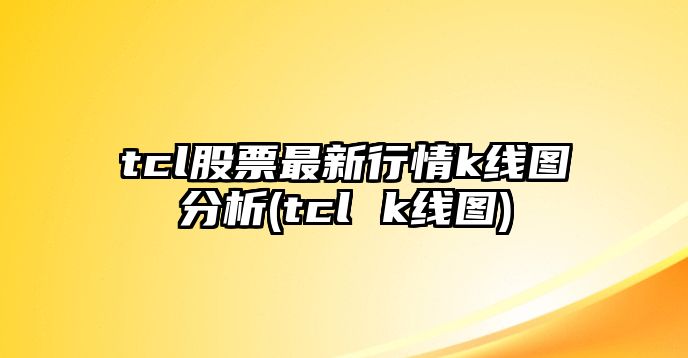 tcl股票最新行情k線(xiàn)圖分析(tcl k線(xiàn)圖)