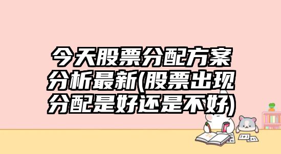 今天股票分配方案分析最新(股票出現分配是好還是不好)