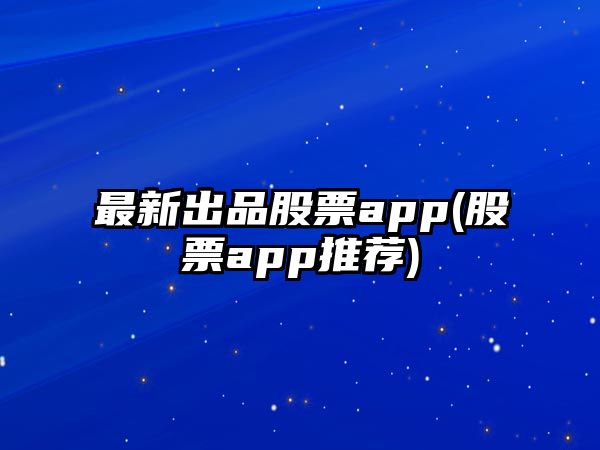 最新出品股票app(股票app推薦)