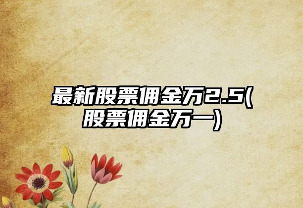 最新股票傭金萬(wàn)2.5(股票傭金萬(wàn)一)