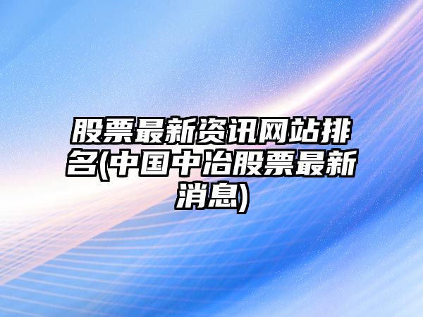 股票最新資訊網(wǎng)站排名(中國中冶股票最新消息)