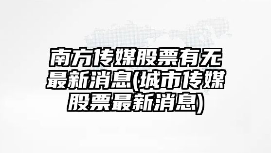 南方傳媒股票有無(wú)最新消息(城市傳媒股票最新消息)