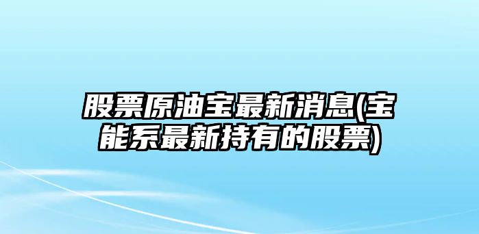 股票原油寶最新消息(寶能系最新持有的股票)