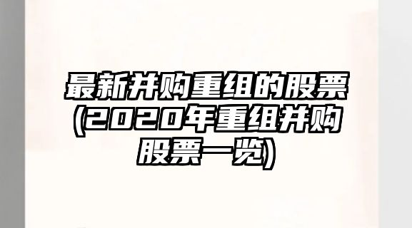 最新并購重組的股票(2020年重組并購股票一覽)