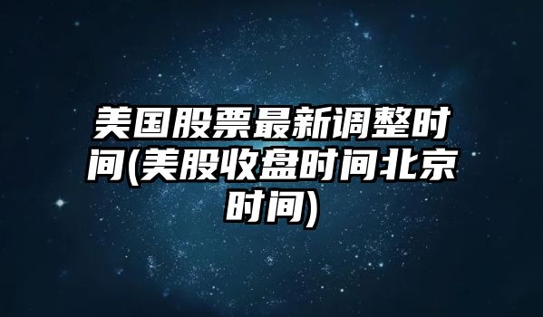 美國股票最新調整時(shí)間(美股收盤(pán)時(shí)間北京時(shí)間)