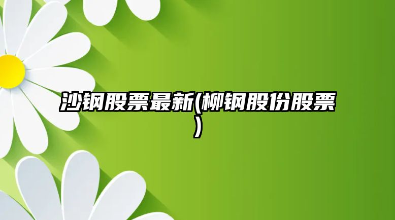 沙鋼股票最新(柳鋼股份股票)