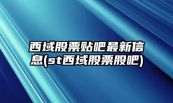 西域股票貼吧最新信息(st西域股票股吧)