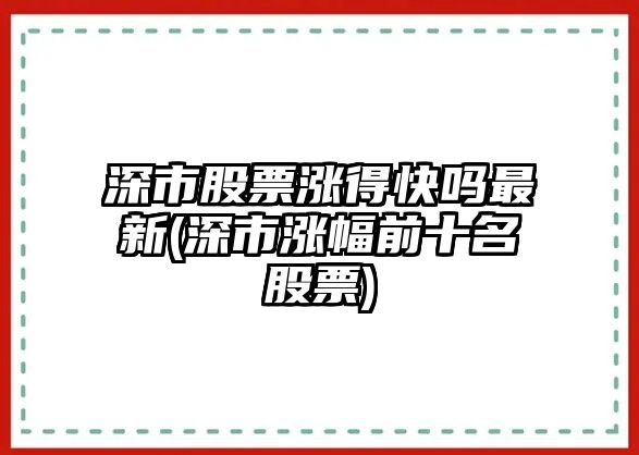 深市股票漲得快嗎最新(深市漲幅前十名股票)