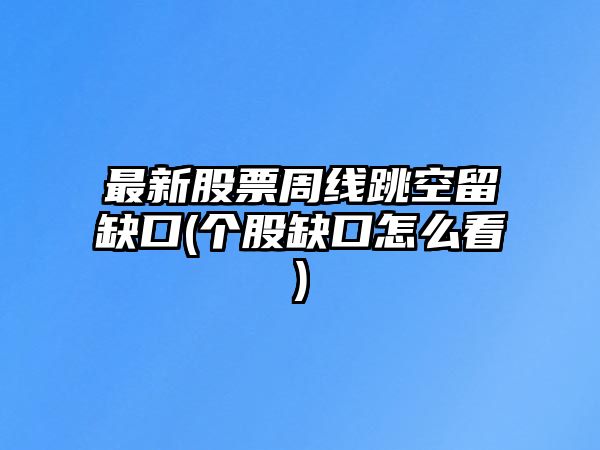 最新股票周線(xiàn)跳空留缺口(個(gè)股缺口怎么看)