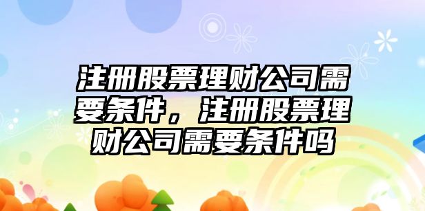 注冊股票理財公司需要條件，注冊股票理財公司需要條件嗎