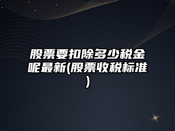 股票要扣除多少稅金呢最新(股票收稅標準)