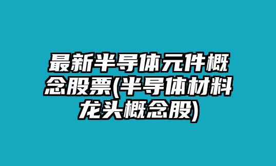 最新半導體元件概念股票(半導體材料龍頭概念股)