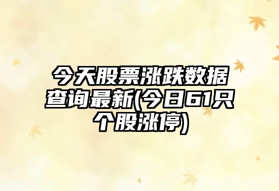 今天股票漲跌數據查詢(xún)最新(今日61只個(gè)股漲停)