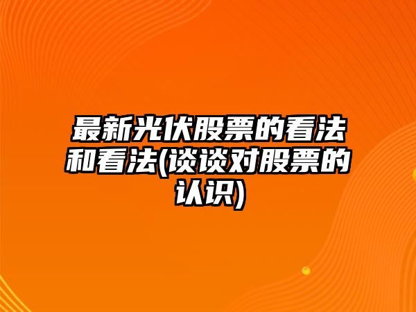 最新光伏股票的看法和看法(談?wù)剬善钡恼J識)