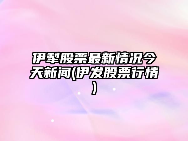 伊犁股票最新情況今天新聞(伊發(fā)股票行情)