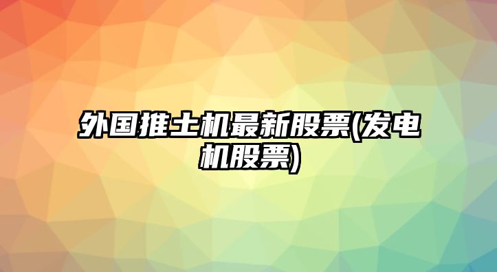 外國推土機最新股票(發(fā)電機股票)