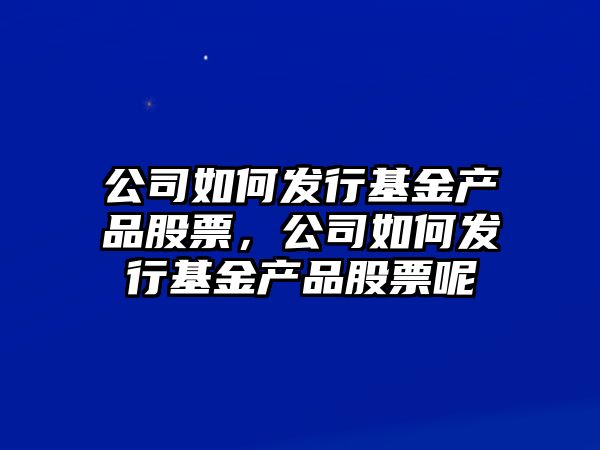 公司如何發(fā)行基金產(chǎn)品股票，公司如何發(fā)行基金產(chǎn)品股票呢