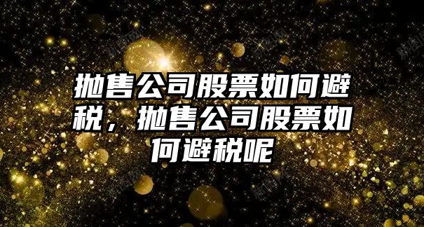 拋售公司股票如何避稅，拋售公司股票如何避稅呢