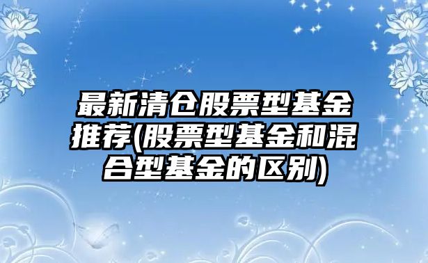 最新清倉股票型基金推薦(股票型基金和混合型基金的區別)