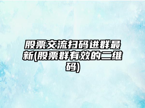 股票交流掃碼進(jìn)群最新(股票群有效的二維碼)