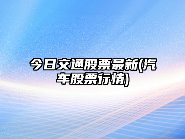 今日交通股票最新(汽車(chē)股票行情)