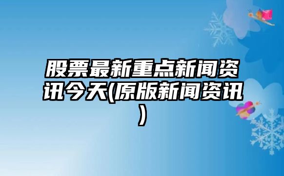 股票最新重點(diǎn)新聞資訊今天(原版新聞資訊)