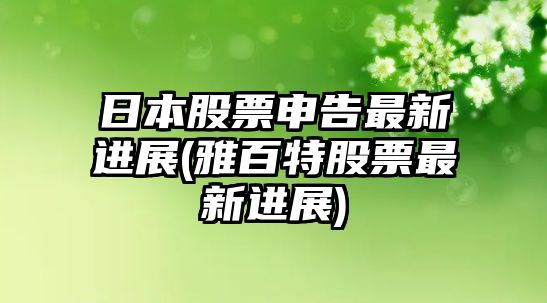 日本股票申告最新進(jìn)展(雅百特股票最新進(jìn)展)