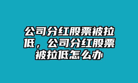 公司分紅股票被拉低，公司分紅股票被拉低怎么辦