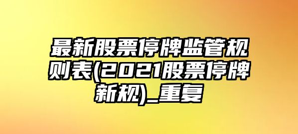 最新股票停牌監管規則表(2021股票停牌新規)_重復