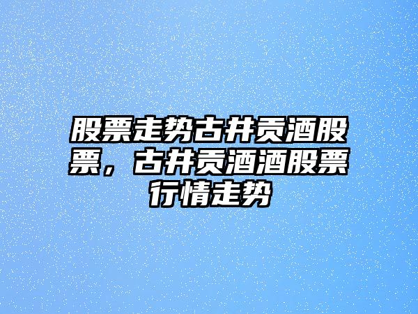 股票走勢古井貢酒股票，古井貢酒酒股票行情走勢