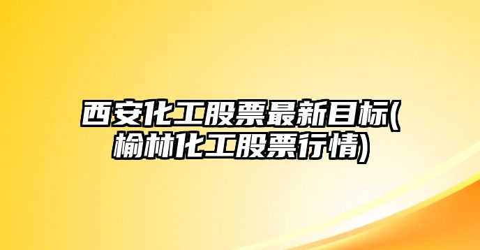 西安化工股票最新目標(榆林化工股票行情)