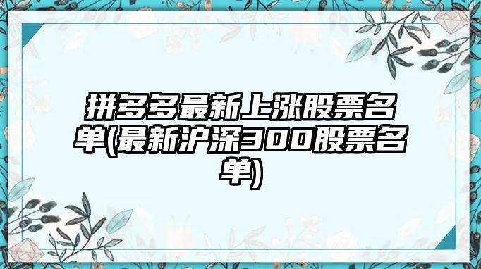 拼多多最新上漲股票名單(最新滬深300股票名單)