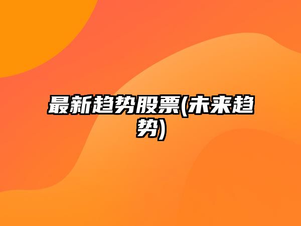 最新趨勢股票(未來(lái)趨勢)