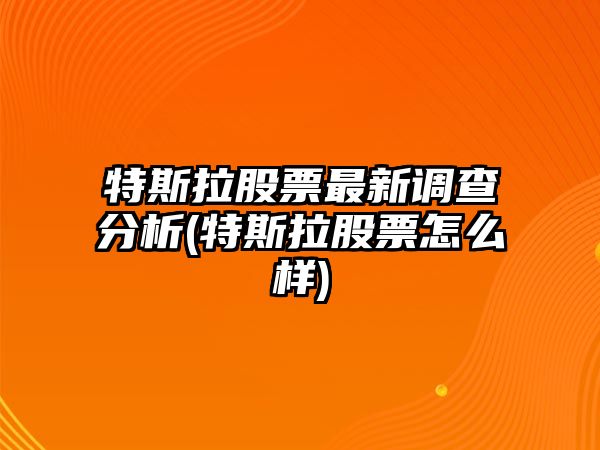 特斯拉股票最新調查分析(特斯拉股票怎么樣)