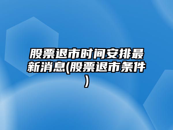 股票退市時(shí)間安排最新消息(股票退市條件)