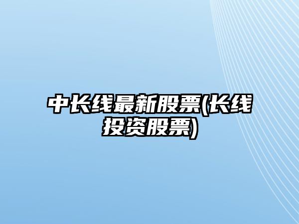 中長(cháng)線(xiàn)最新股票(長(cháng)線(xiàn)投資股票)