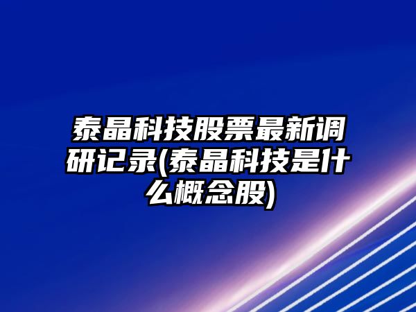 泰晶科技股票最新調研記錄(泰晶科技是什么概念股)