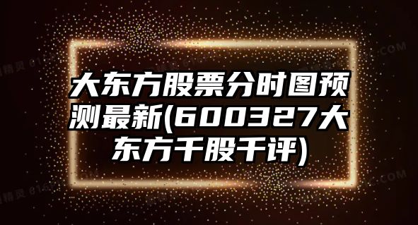 大東方股票分時(shí)圖預測最新(600327大東方千股千評)